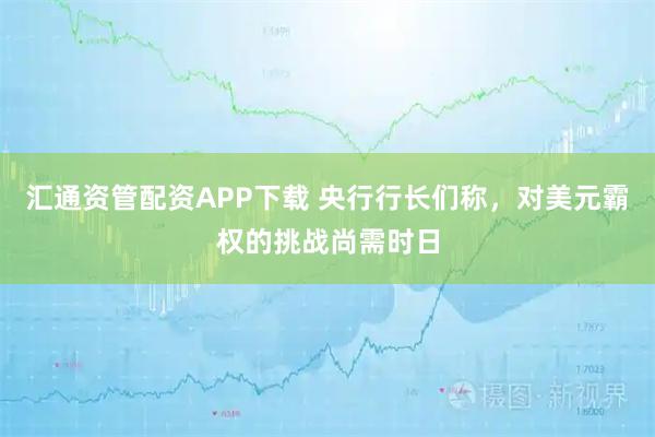 汇通资管配资APP下载 央行行长们称，对美元霸权的挑战尚需时日