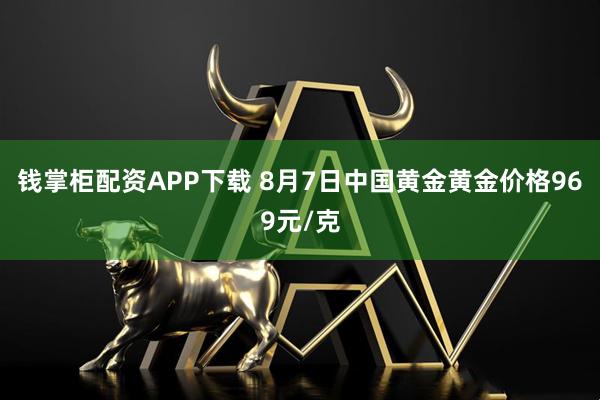 钱掌柜配资APP下载 8月7日中国黄金黄金价格969元/克