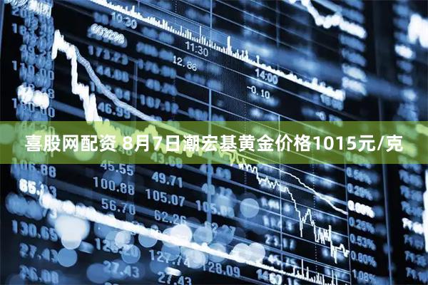 喜股网配资 8月7日潮宏基黄金价格1015元/克