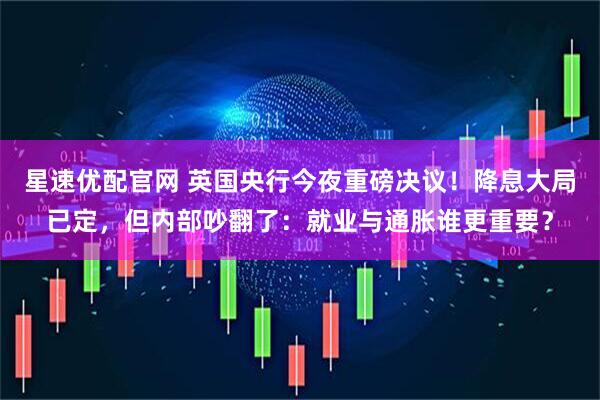 星速优配官网 英国央行今夜重磅决议！降息大局已定，但内部吵翻了：就业与通胀谁更重要？