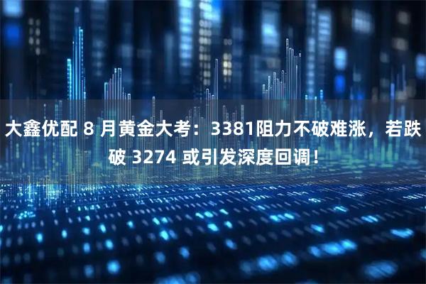 大鑫优配 8 月黄金大考：3381阻力不破难涨，若跌破 3274 或引发深度回调！