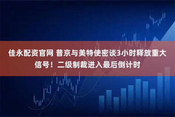 佳永配资官网 普京与美特使密谈3小时释放重大信号！二级制裁进入最后倒计时