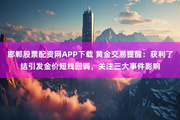 邯郸股票配资网APP下载 黄金交易提醒：获利了结引发金价短线回调，关注三大事件影响