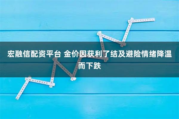 宏融信配资平台 金价因获利了结及避险情绪降温而下跌