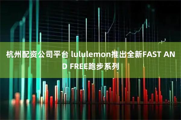 杭州配资公司平台 lululemon推出全新FAST AND FREE跑步系列
