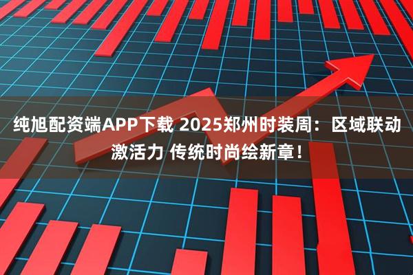 纯旭配资端APP下载 2025郑州时装周：区域联动激活力 传统时尚绘新章！