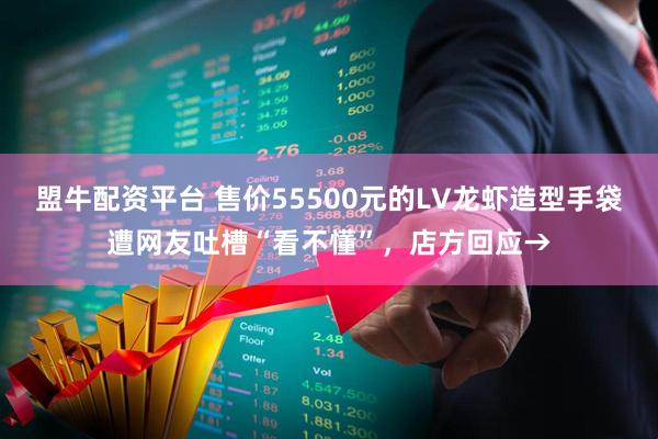 盟牛配资平台 售价55500元的LV龙虾造型手袋遭网友吐槽“看不懂”，店方回应→