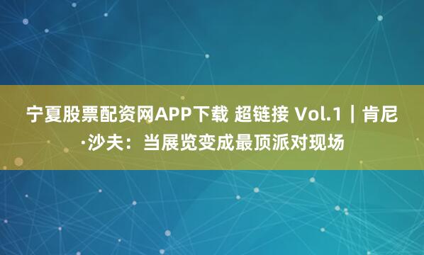 宁夏股票配资网APP下载 超链接 Vol.1｜肯尼·沙夫：当展览变成最顶派对现场