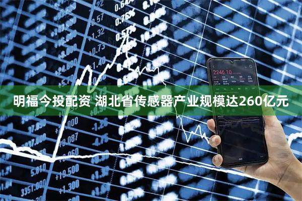 明福今投配资 湖北省传感器产业规模达260亿元