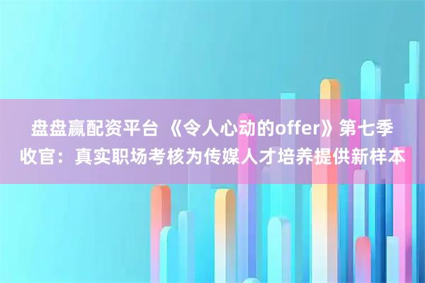 盘盘赢配资平台 《令人心动的offer》第七季收官：真实职场考核为传媒人才培养提供新样本