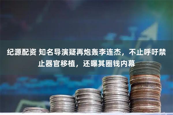 纪源配资 知名导演疑再炮轰李连杰，不止呼吁禁止器官移植，还曝其圈钱内幕