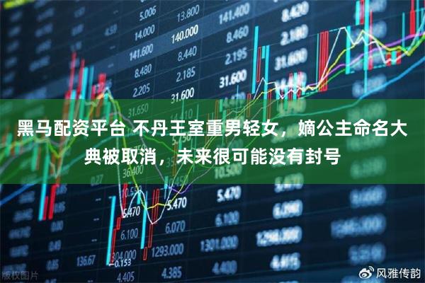 黑马配资平台 不丹王室重男轻女，嫡公主命名大典被取消，未来很可能没有封号