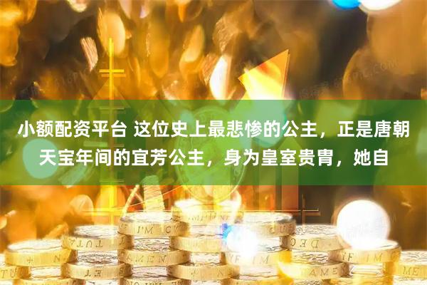 小额配资平台 这位史上最悲惨的公主，正是唐朝天宝年间的宜芳公主，身为皇室贵胄，她自