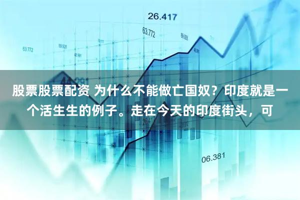 股票股票配资 为什么不能做亡国奴？印度就是一个活生生的例子。走在今天的印度街头，可