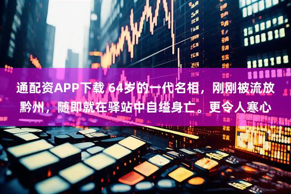 通配资APP下载 64岁的一代名相，刚刚被流放黔州，随即就在驿站中自缢身亡。更令人寒心